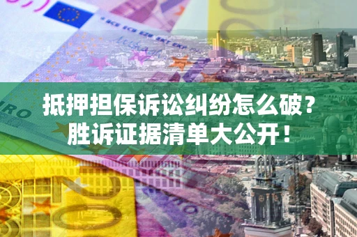 北京抵押担保诉讼纠纷怎么破？胜诉证据清单大公开！