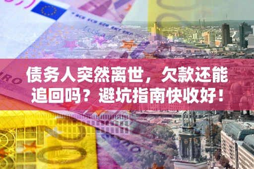 北京债务人突然离世，欠款还能追回吗？避坑指南快收好！
