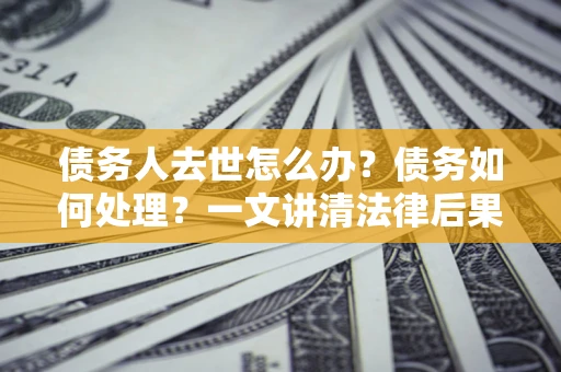 北京债务人去世怎么办？债务如何处理？一文讲清法律后果