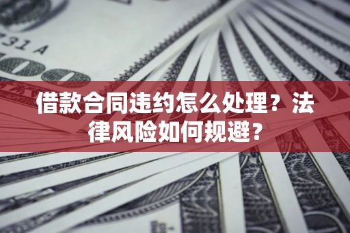 北京借款合同违约怎么处理？法律风险如何规避？