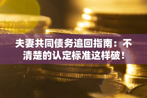 北京夫妻共同债务追回指南：不清楚的认定标准这样破！