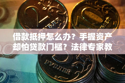 北京借款抵押怎么办？手握资产却怕贷款门槛？法律专家教你办抵押不踩坑