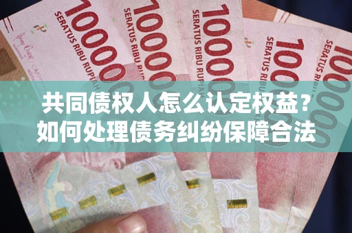 北京共同债权人怎么认定权益？如何处理债务纠纷保障合法权益？