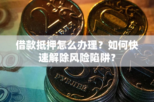 北京借款抵押怎么办理？如何快速解除风险陷阱？