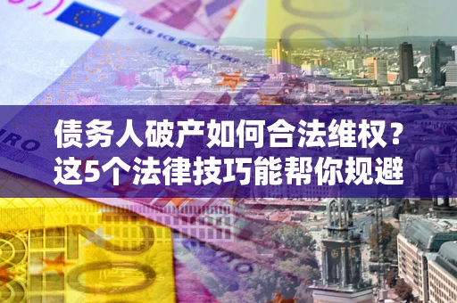 北京债务人破产如何合法维权？这5个法律技巧能帮你规避风险