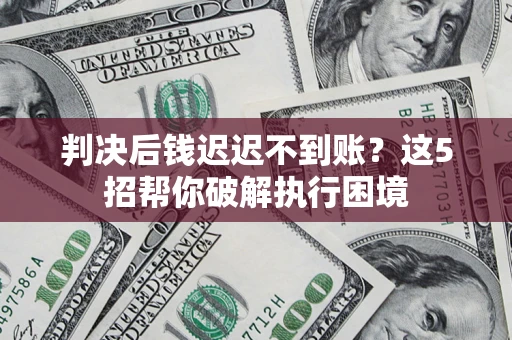 北京判决后钱迟迟不到账？这5招帮你破解执行困境