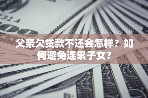 北京父亲欠贷款不还会怎样？如何避免连累子女？