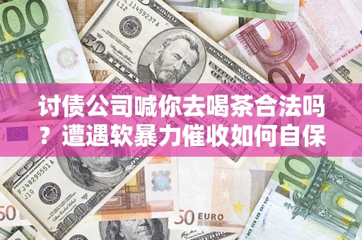 北京讨债公司喊你去喝茶合法吗？遭遇软暴力催收如何自保？