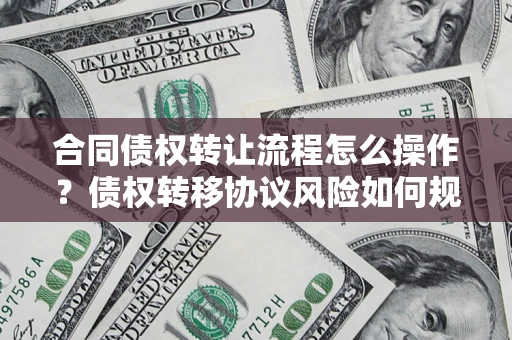 北京合同债权转让流程怎么操作？债权转移协议风险如何规避？