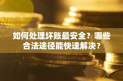 北京如何处理坏账最安全？哪些合法途径能快速解决？