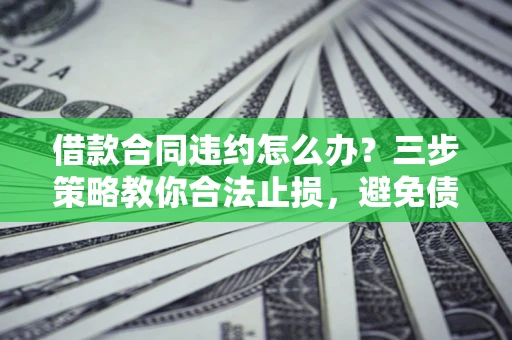 北京借款合同违约怎么办？三步策略教你合法止损，避免债务危机升级