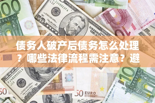 北京债务人破产后债务怎么处理？哪些法律流程需注意？避免踩坑指南