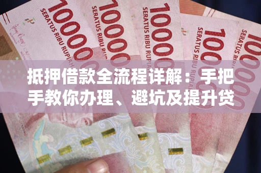 北京抵押借款全流程详解：手把手教你办理、避坑及提升贷款额度