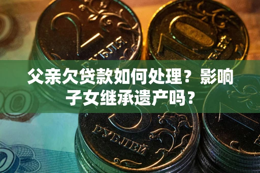 北京父亲欠贷款如何处理？影响子女继承遗产吗？