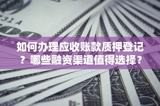 北京如何办理应收账款质押登记？哪些融资渠道值得选择？