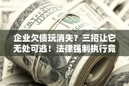 北京企业欠债玩消失？三招让它无处可逃！法律强制执行竟比讨债公司还狠？