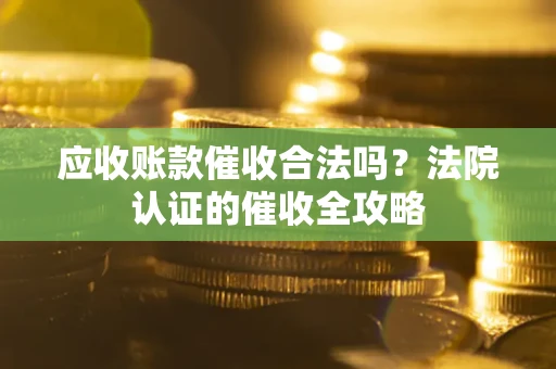 北京应收账款催收合法吗？法院认证的催收全攻略