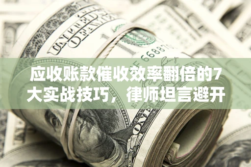 北京应收账款催收效率翻倍的7大实战技巧，律师坦言避开这些法律雷区最关键