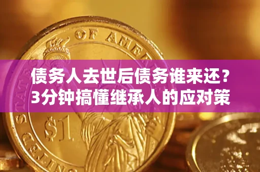 北京债务人去世后债务谁来还？3分钟搞懂继承人的应对策略
