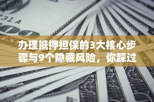 北京办理抵押担保的3大核心步骤与9个隐藏风险，你踩过哪个坑？