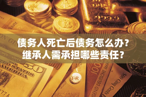 北京债务人死亡后债务怎么办？继承人需承担哪些责任？
