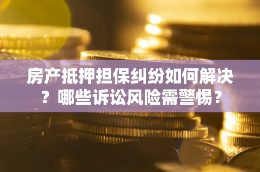 北京房产抵押担保纠纷如何解决？哪些诉讼风险需警惕？