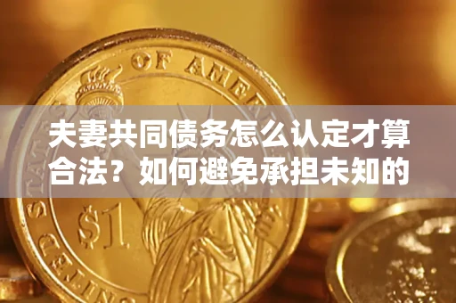 北京夫妻共同债务怎么认定才算合法？如何避免承担未知的债务风险？