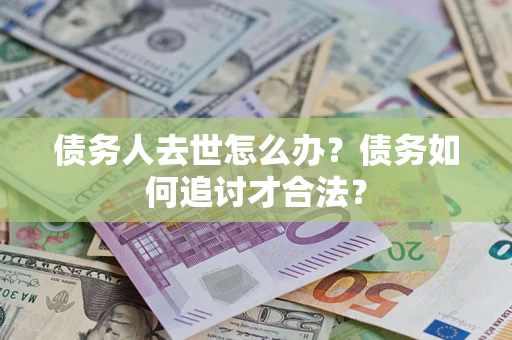 北京债务人去世怎么办？债务如何追讨才合法？