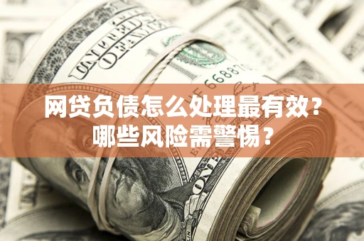北京网贷负债怎么处理最有效？哪些风险需警惕？