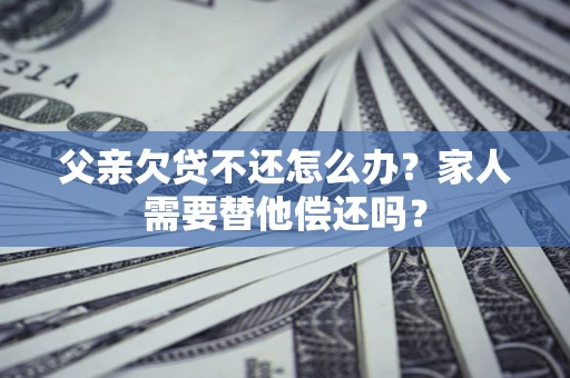北京父亲欠贷不还怎么办？家人需要替他偿还吗？