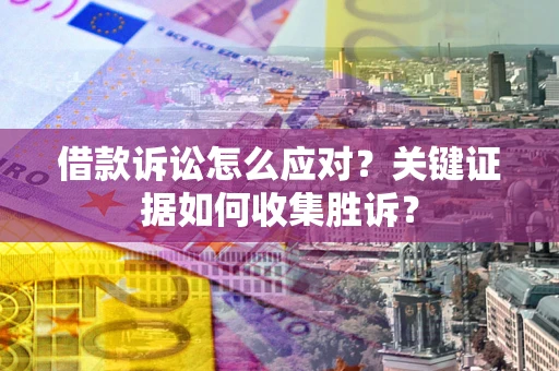 北京借款诉讼怎么应对？关键证据如何收集胜诉？