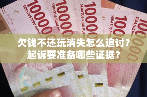 北京欠钱不还玩消失怎么追讨？起诉要准备哪些证据？