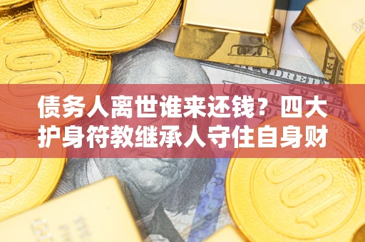 北京债务人离世谁来还钱？四大护身符教继承人守住自身财产