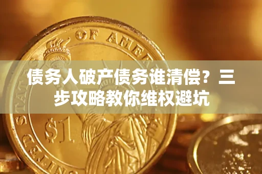 北京债务人破产债务谁清偿?三步攻略教你维权避坑 北京债务人破产债务谁清偿?三步攻略教你维权避坑