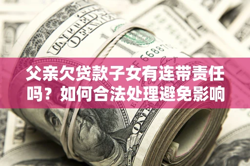 北京父亲欠贷款子女有连带责任吗？如何合法处理避免影响？