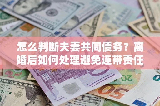 北京怎么判断夫妻共同债务？离婚后如何处理避免连带责任？
