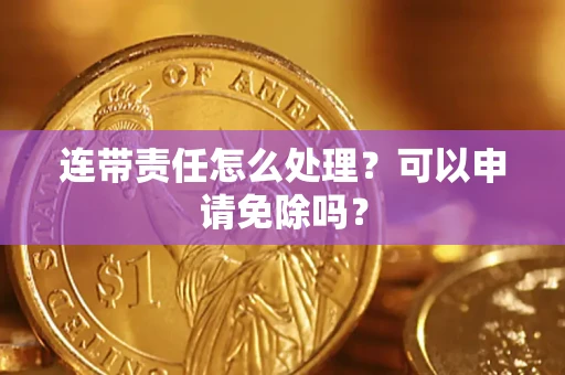 北京连带责任怎么处理？可以申请免除吗？
