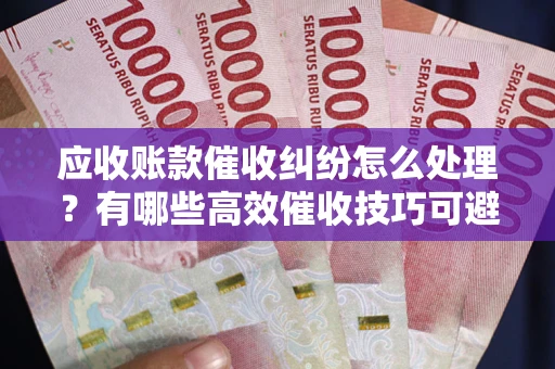 北京应收账款催收纠纷怎么处理？有哪些高效催收技巧可避免坏账？