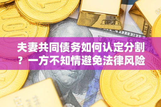 北京夫妻共同债务如何认定分割？一方不知情避免法律风险必看！