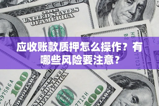 北京应收账款质押怎么操作？有哪些风险要注意？