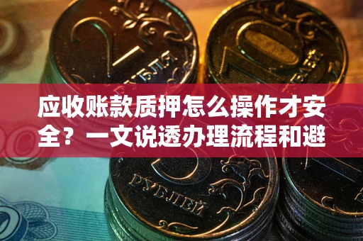 北京应收账款质押怎么操作才安全？一文说透办理流程和避险绝招